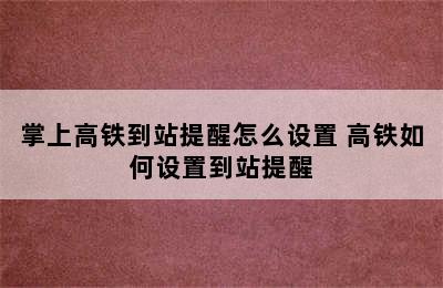 掌上高铁到站提醒怎么设置 高铁如何设置到站提醒